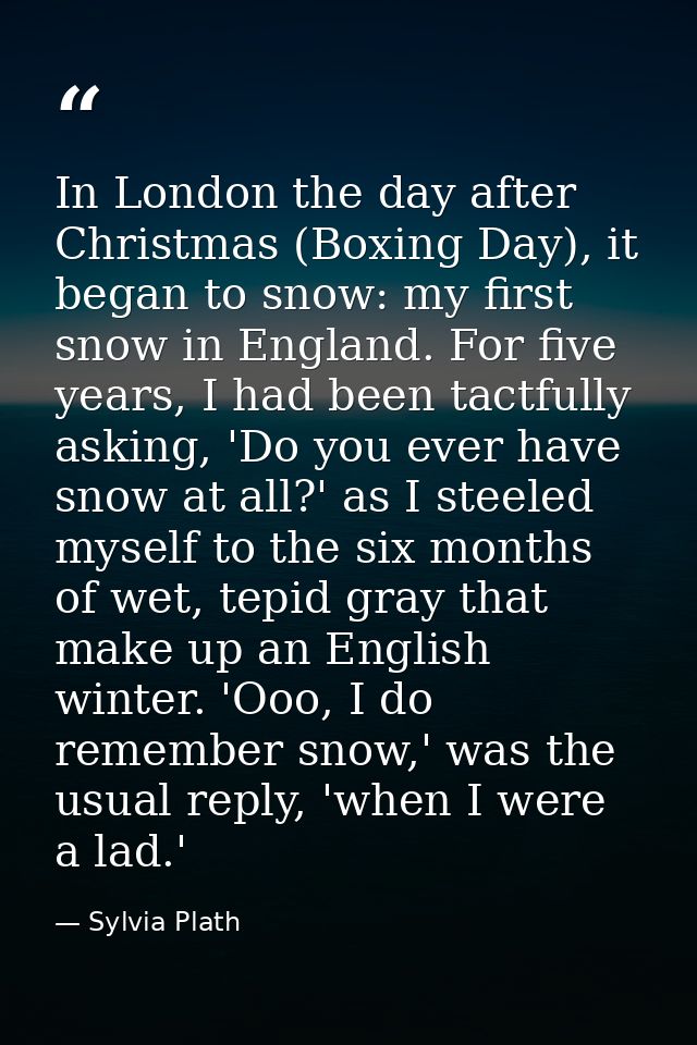 In London the day after Christmas (Boxing Day), it began to snow: my first snow in England. For five years, I had been t — Sylvia Plath