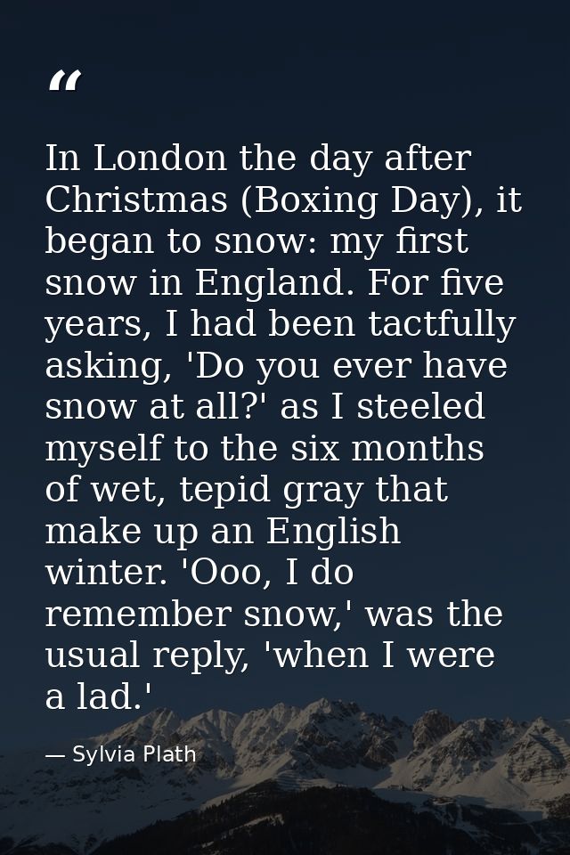 In London the day after Christmas (Boxing Day), it began to snow: my first snow in England. For five years, I had been t — Sylvia Plath