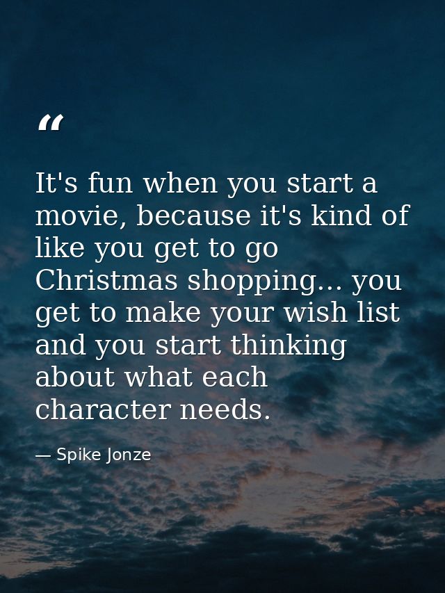 It's fun when you start a movie, because it's kind of like you get to go Christmas shopping... you get to make your wish — Spike Jonze