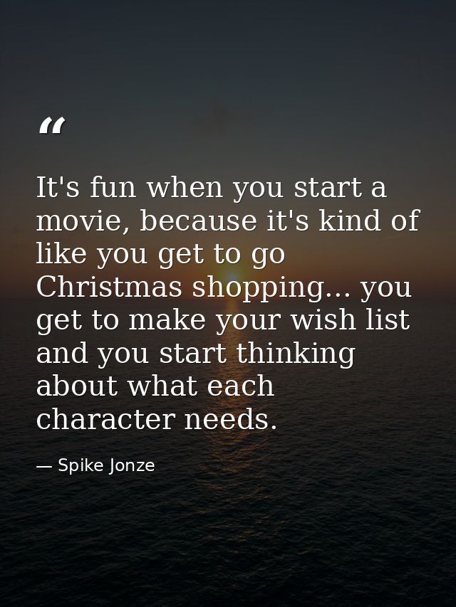 It's fun when you start a movie, because it's kind of like you get to go Christmas shopping... you get to make your wish — Spike Jonze
