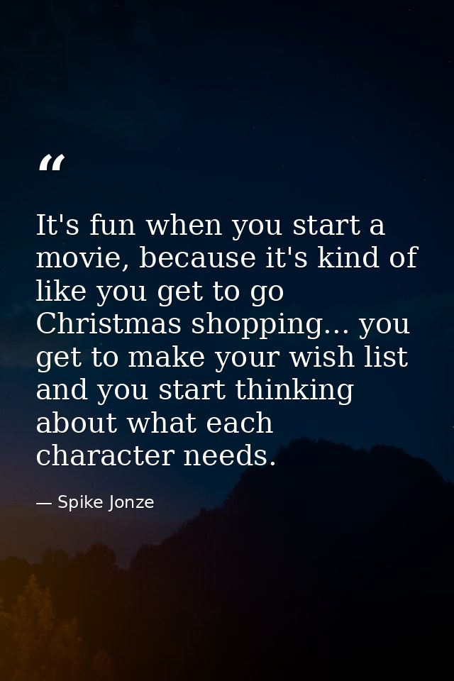 It's fun when you start a movie, because it's kind of like you get to go Christmas shopping... you get to make your wish — Spike Jonze