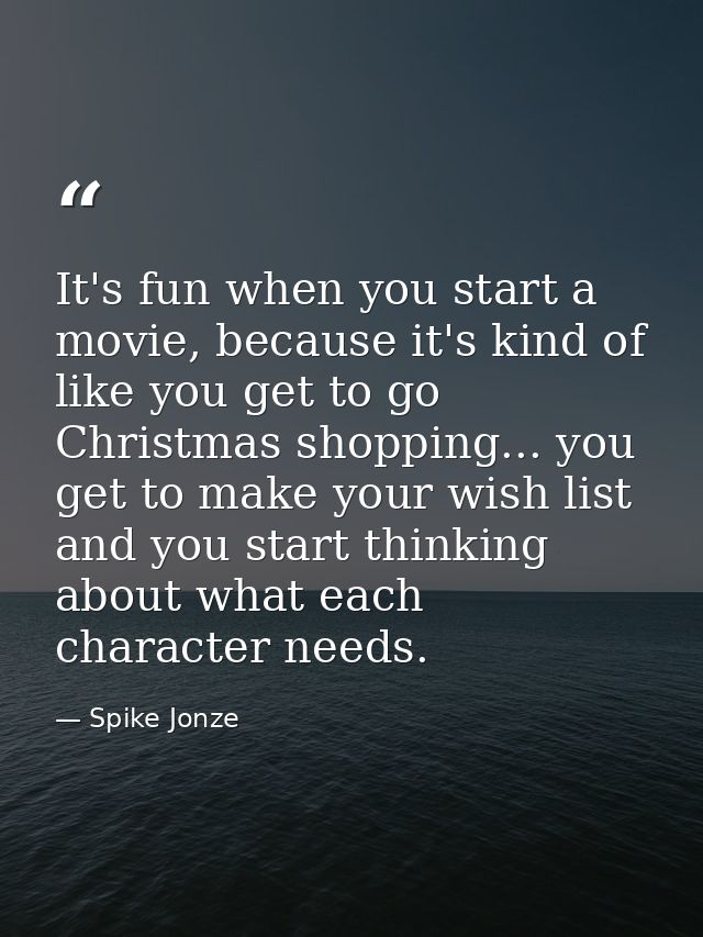 It's fun when you start a movie, because it's kind of like you get to go Christmas shopping... you get to make your wish — Spike Jonze
