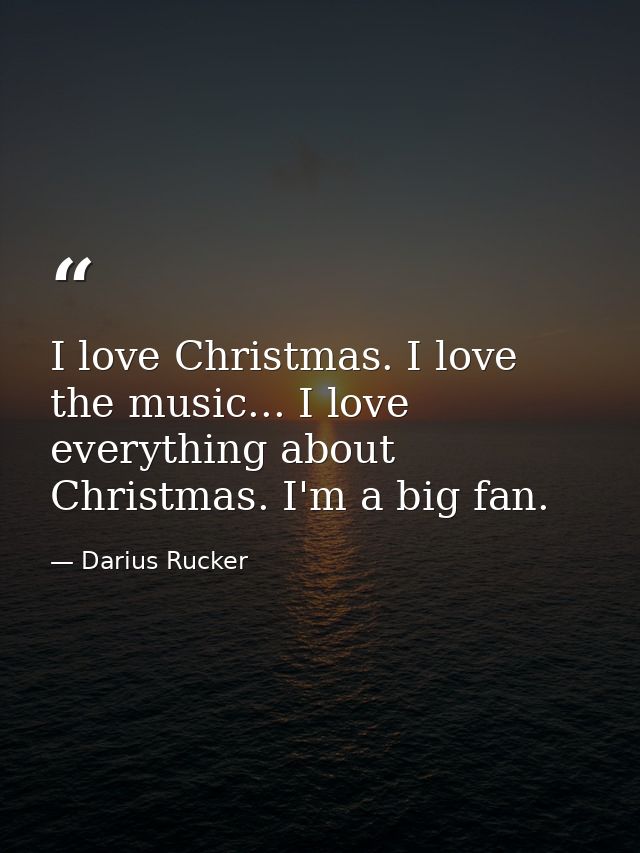 I love Christmas. I love the music... I love everything about Christmas. I'm a big fan. — Darius Rucker