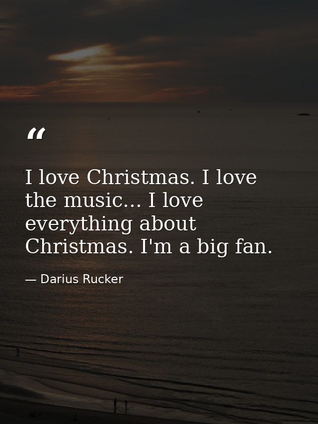 I love Christmas. I love the music... I love everything about Christmas. I'm a big fan. — Darius Rucker