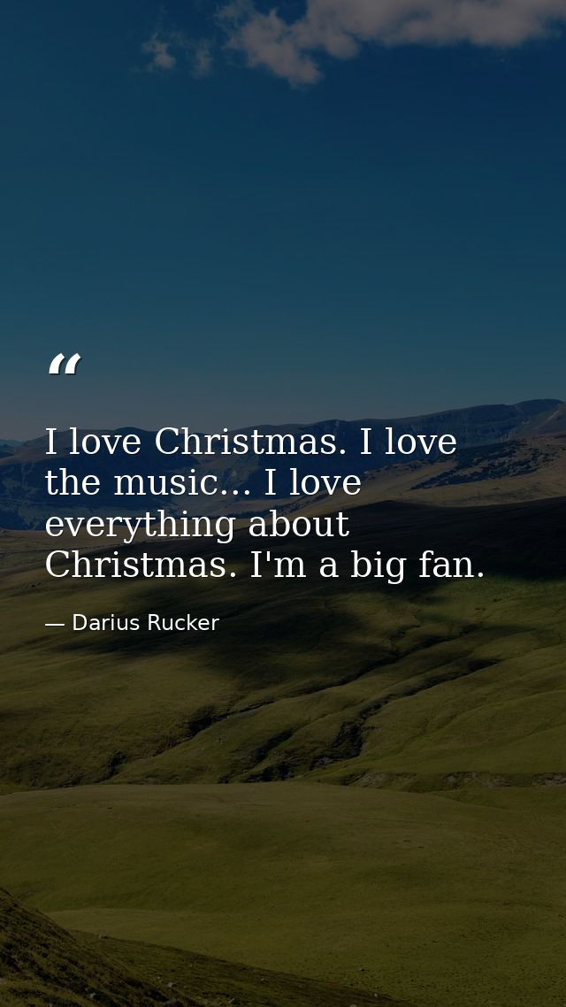 I love Christmas. I love the music... I love everything about Christmas. I'm a big fan. — Darius Rucker