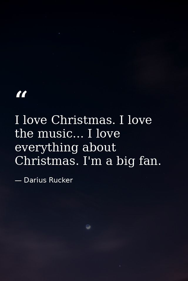 I love Christmas. I love the music... I love everything about Christmas. I'm a big fan. — Darius Rucker