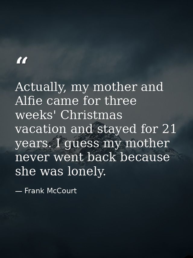 Actually, my mother and Alfie came for three weeks' Christmas vacation and stayed for 21 years. I guess my mother never  — Frank McCourt
