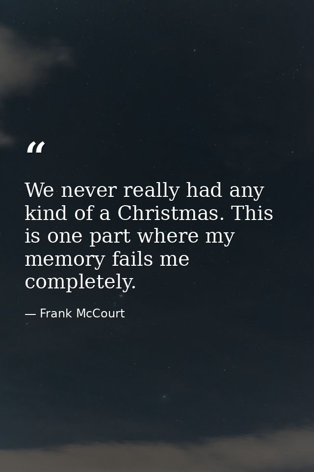 We never really had any kind of a Christmas. This is one part where my memory fails me completely. — Frank McCourt