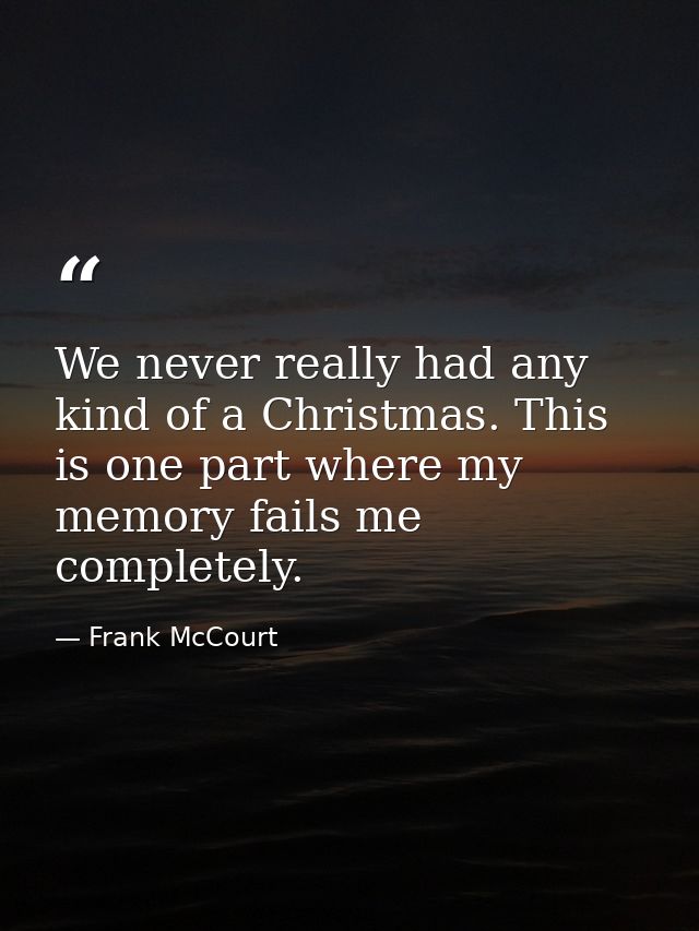 We never really had any kind of a Christmas. This is one part where my memory fails me completely. — Frank McCourt
