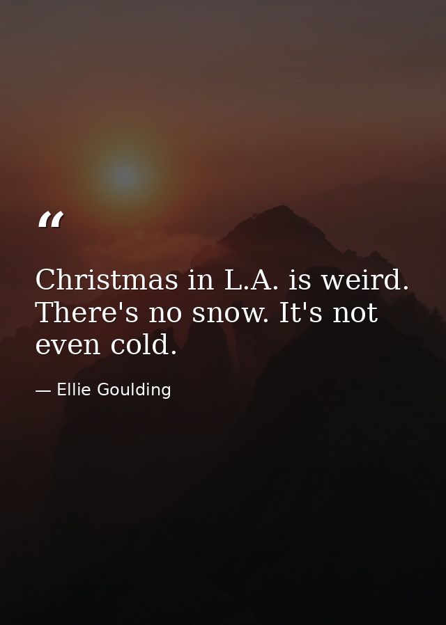 Christmas in L.A. is weird. There's no snow. It's not even cold. — Ellie Goulding