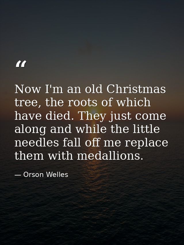 Now I'm an old Christmas tree, the roots of which have died. They just come along and while the little needles fall off  — Orson Welles