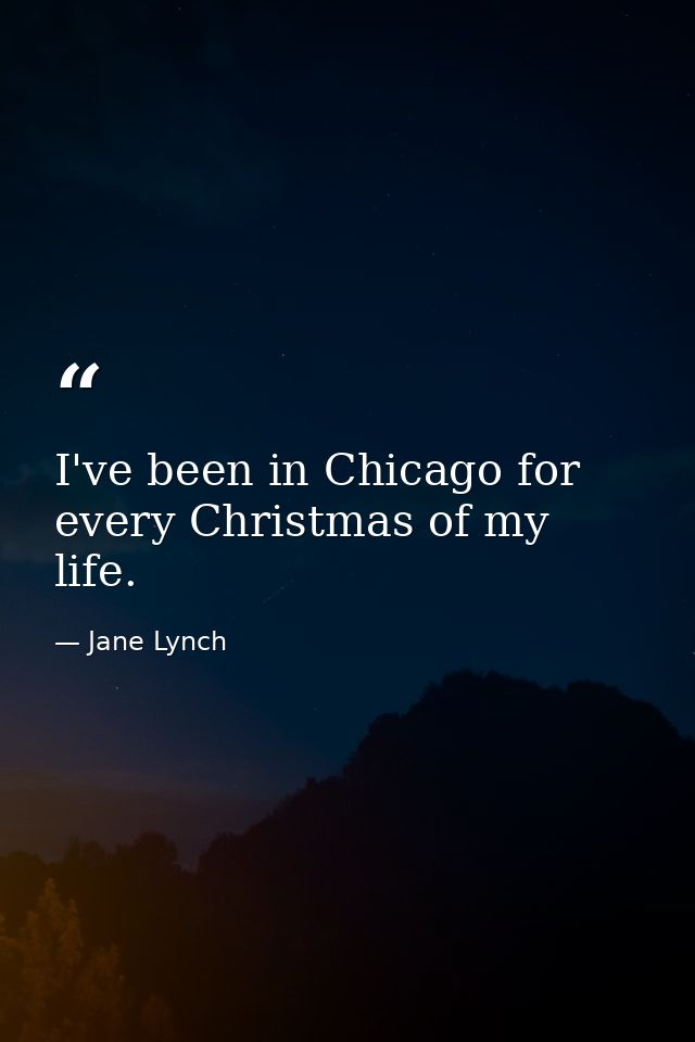 I've been in Chicago for every Christmas of my life. — Jane Lynch