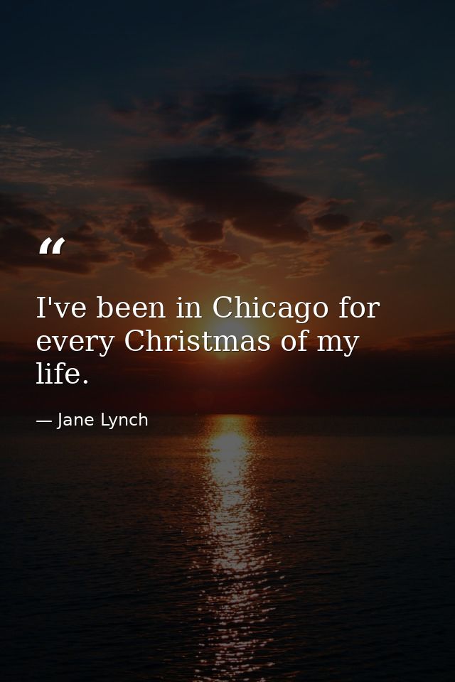 I've been in Chicago for every Christmas of my life. — Jane Lynch