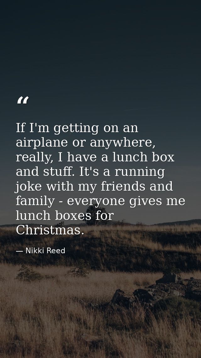 If I'm getting on an airplane or anywhere, really, I have a lunch box and stuff. It's a running joke with my friends and — Nikki Reed