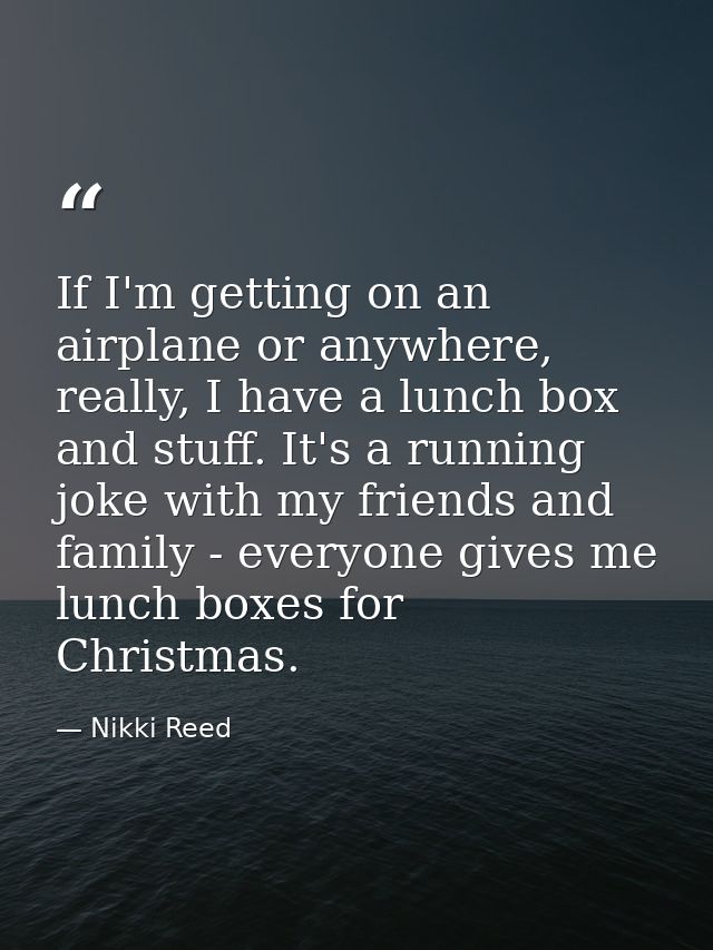 If I'm getting on an airplane or anywhere, really, I have a lunch box and stuff. It's a running joke with my friends and — Nikki Reed
