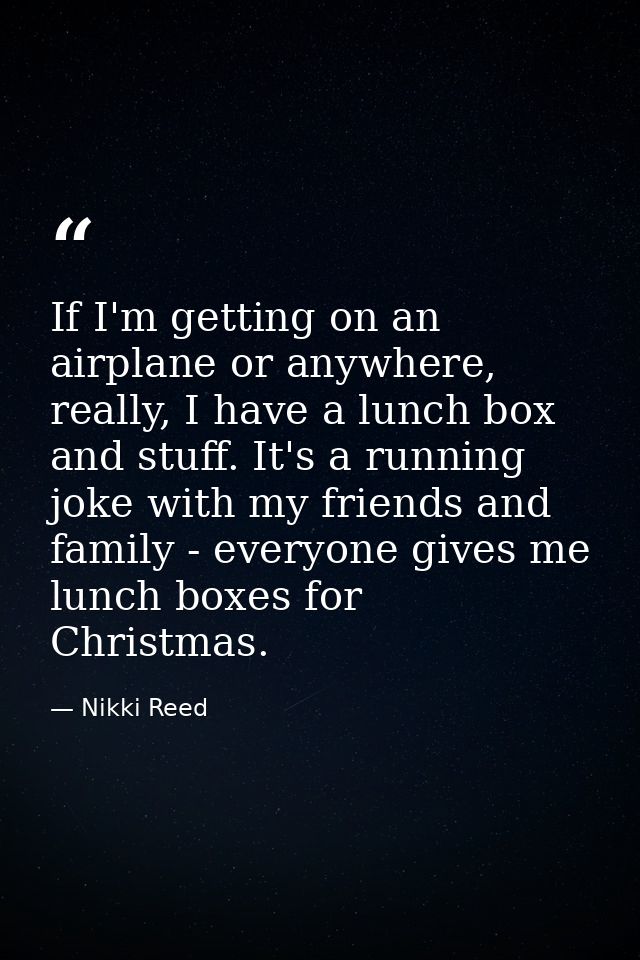 If I'm getting on an airplane or anywhere, really, I have a lunch box and stuff. It's a running joke with my friends and — Nikki Reed
