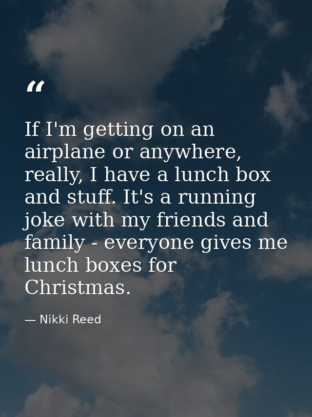 If I'm getting on an airplane or anywhere, really, I have a lunch box and stuff. It's a running joke with my friends and — Nikki Reed