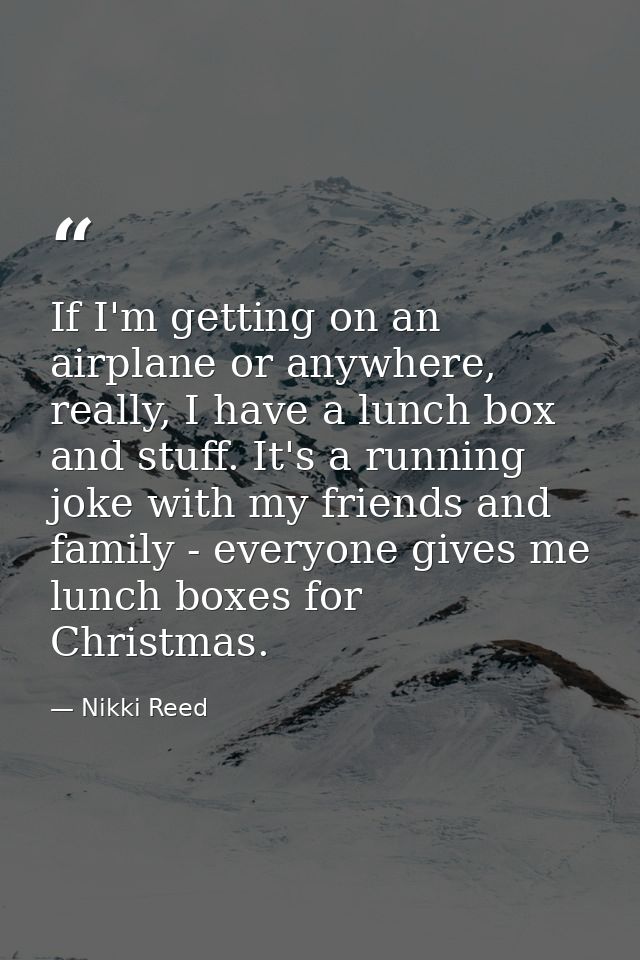 If I'm getting on an airplane or anywhere, really, I have a lunch box and stuff. It's a running joke with my friends and — Nikki Reed