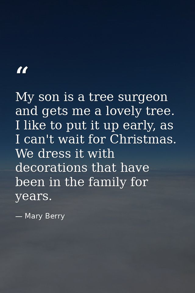 My son is a tree surgeon and gets me a lovely tree. I like to put it up early, as I can't wait for Christmas. We dress i — Mary Berry