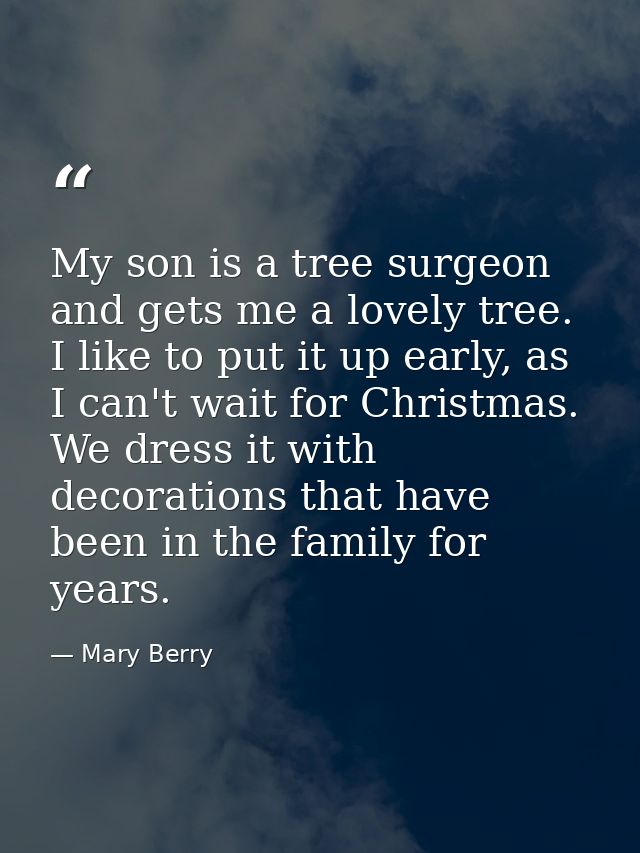 My son is a tree surgeon and gets me a lovely tree. I like to put it up early, as I can't wait for Christmas. We dress i — Mary Berry