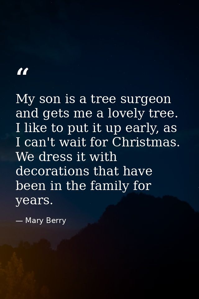 My son is a tree surgeon and gets me a lovely tree. I like to put it up early, as I can't wait for Christmas. We dress i — Mary Berry