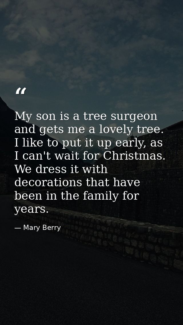 My son is a tree surgeon and gets me a lovely tree. I like to put it up early, as I can't wait for Christmas. We dress i — Mary Berry