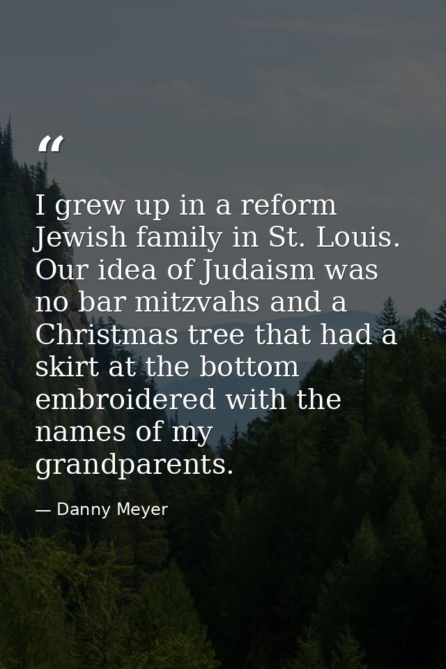 I grew up in a reform Jewish family in St. Louis. Our idea of Judaism was no bar mitzvahs and a Christmas tree that had  — Danny Meyer