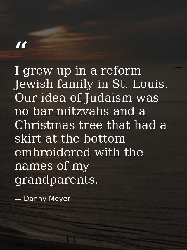 I grew up in a reform Jewish family in St. Louis. Our idea of Judaism was no bar mitzvahs and a Christmas tree that had  — Danny Meyer