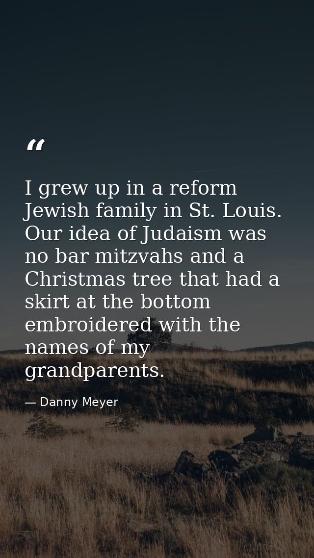 I grew up in a reform Jewish family in St. Louis. Our idea of Judaism was no bar mitzvahs and a Christmas tree that had  — Danny Meyer