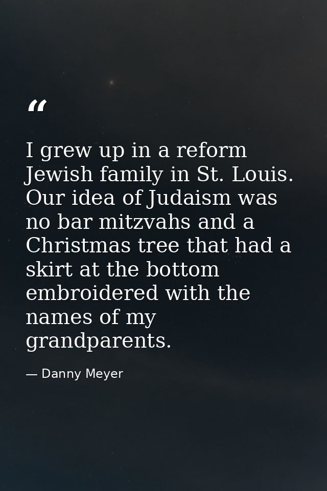 I grew up in a reform Jewish family in St. Louis. Our idea of Judaism was no bar mitzvahs and a Christmas tree that had  — Danny Meyer