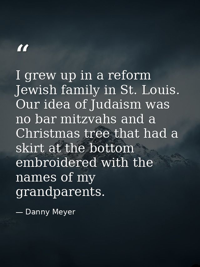 I grew up in a reform Jewish family in St. Louis. Our idea of Judaism was no bar mitzvahs and a Christmas tree that had  — Danny Meyer