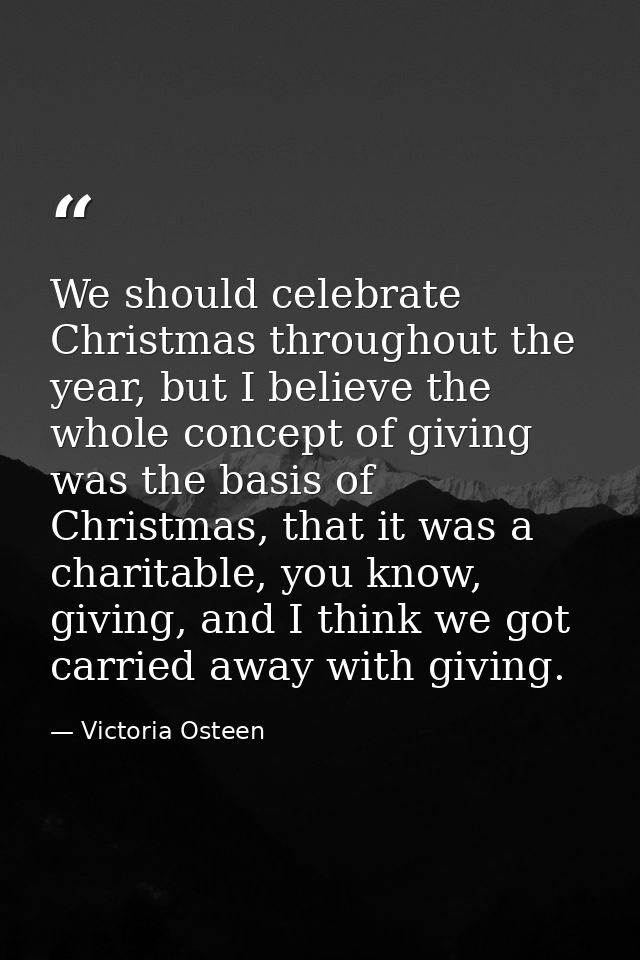 We should celebrate Christmas throughout the year, but I believe the whole concept of giving was the basis of Christmas, — Victoria Osteen