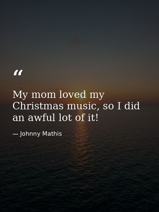 My mom loved my Christmas music, so I did an awful lot of it! — Johnny Mathis