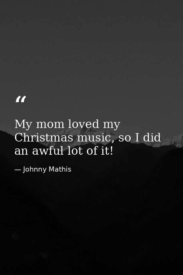 My mom loved my Christmas music, so I did an awful lot of it! — Johnny Mathis