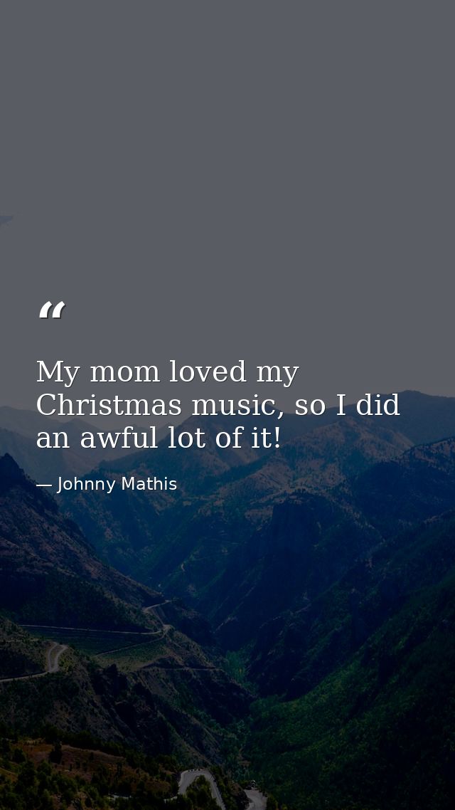 My mom loved my Christmas music, so I did an awful lot of it! — Johnny Mathis