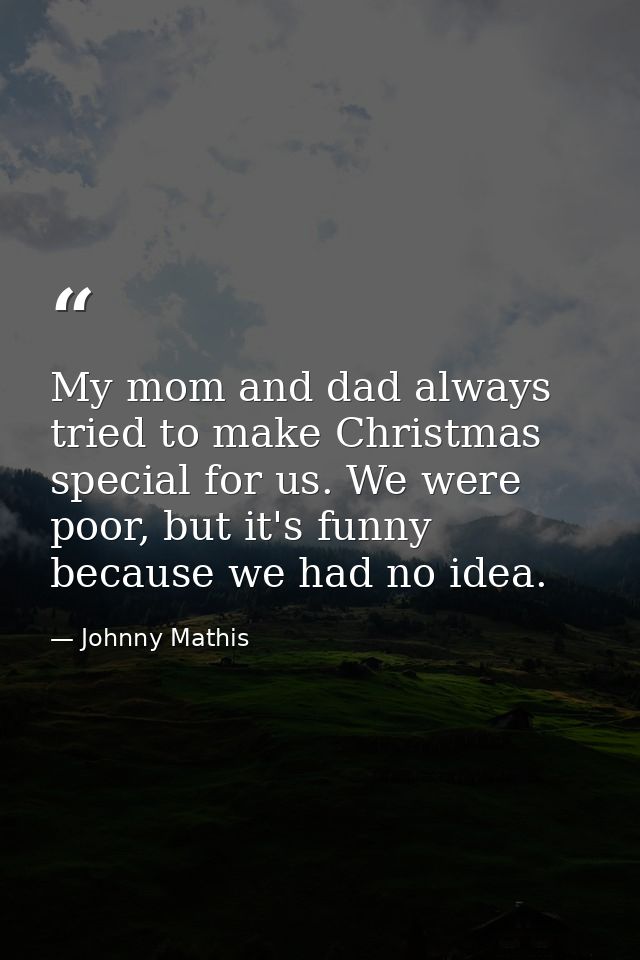 My mom and dad always tried to make Christmas special for us. We were poor, but it's funny because we had no idea. — Johnny Mathis