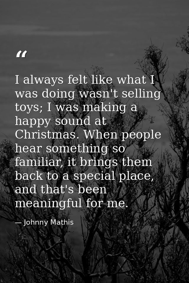 I always felt like what I was doing wasn't selling toys; I was making a happy sound at Christmas. When people hear somet — Johnny Mathis