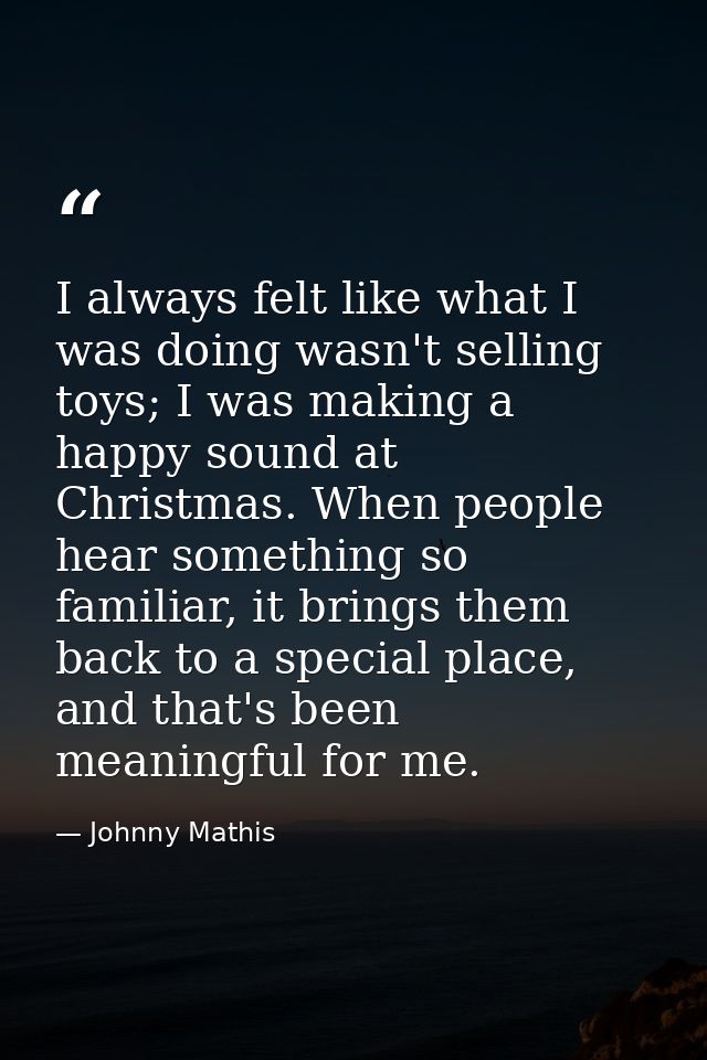 I always felt like what I was doing wasn't selling toys; I was making a happy sound at Christmas. When people hear somet — Johnny Mathis