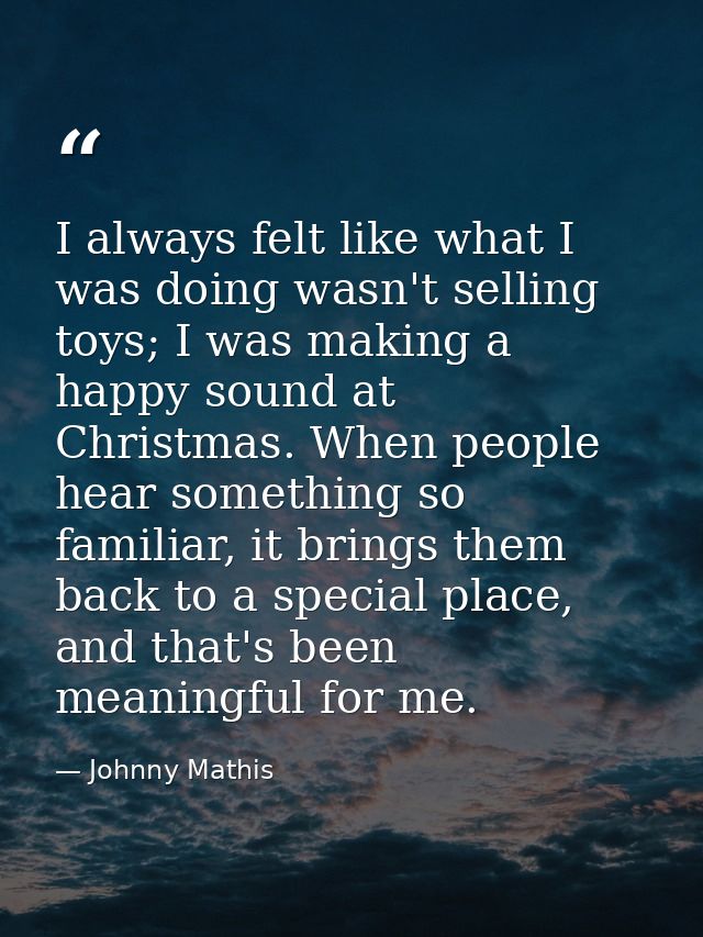 I always felt like what I was doing wasn't selling toys; I was making a happy sound at Christmas. When people hear somet — Johnny Mathis