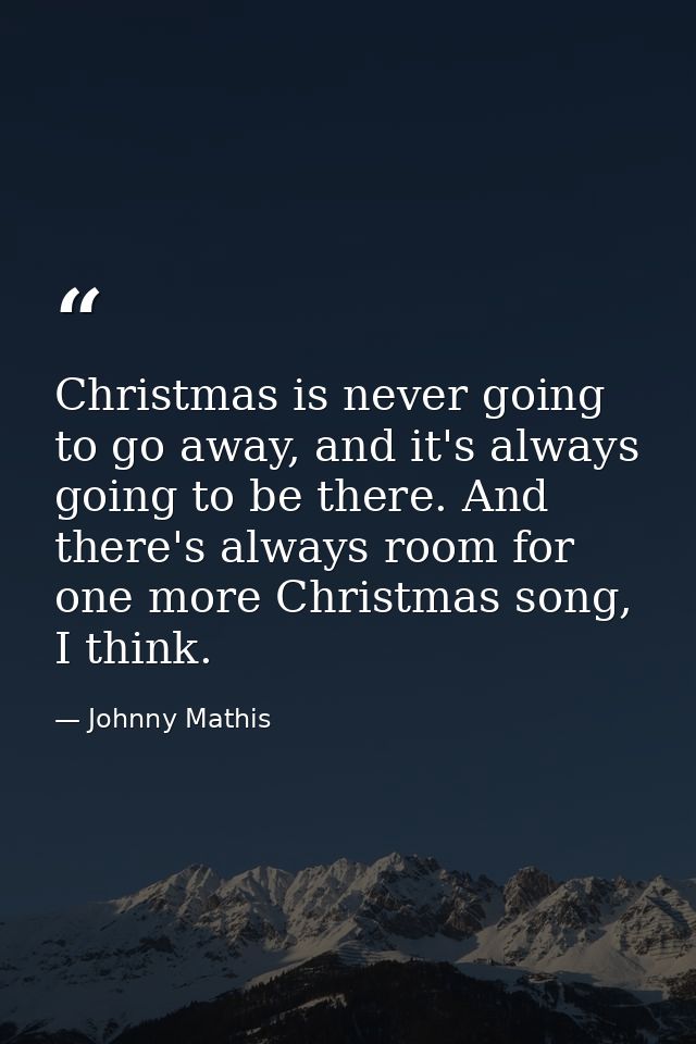 Christmas is never going to go away, and it's always going to be there. And there's always room for one more Christmas s — Johnny Mathis
