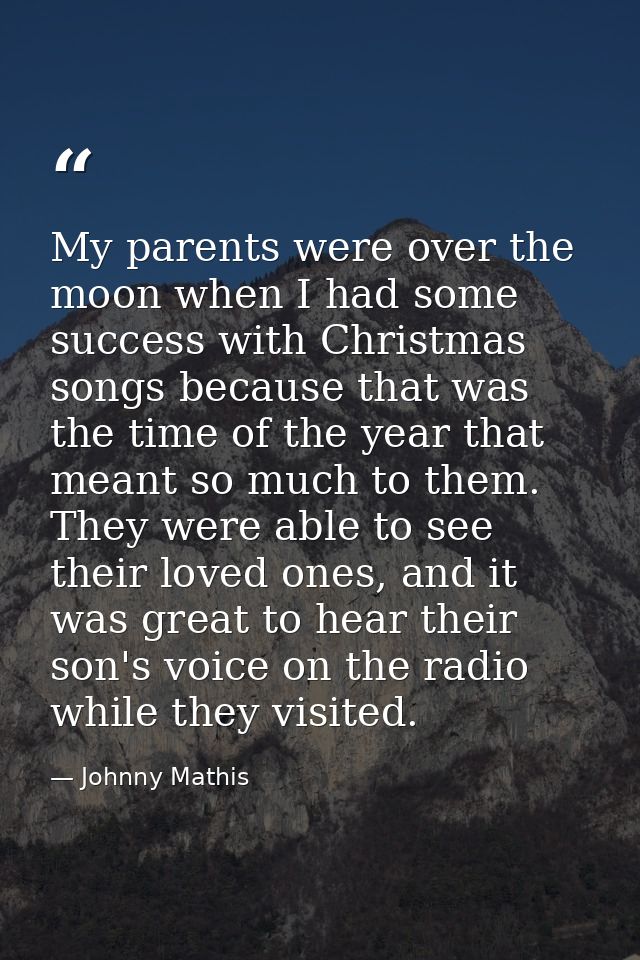 My parents were over the moon when I had some success with Christmas songs because that was the time of the year that me — Johnny Mathis