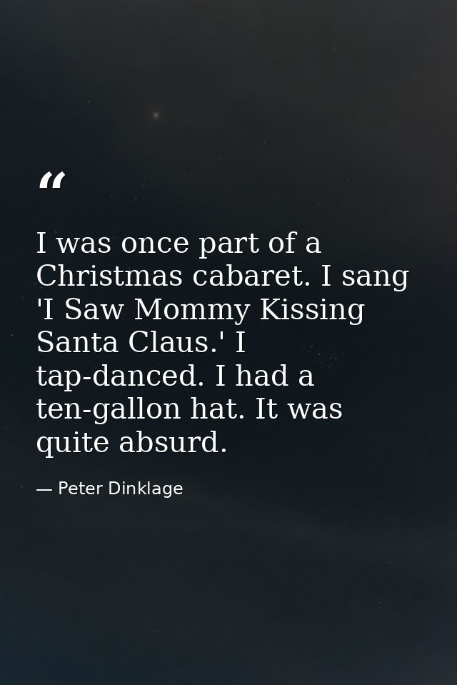 I was once part of a Christmas cabaret. I sang 'I Saw Mommy Kissing Santa Claus.' I tap-danced. I had a ten-gallon hat.  — Peter Dinklage