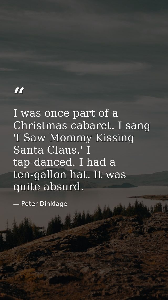 I was once part of a Christmas cabaret. I sang 'I Saw Mommy Kissing Santa Claus.' I tap-danced. I had a ten-gallon hat.  — Peter Dinklage