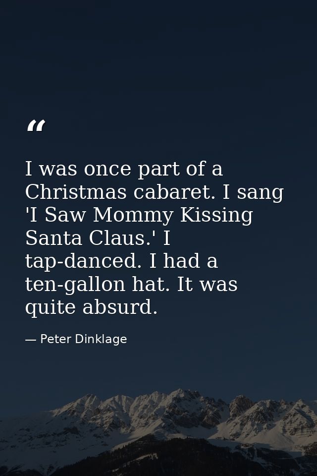 I was once part of a Christmas cabaret. I sang 'I Saw Mommy Kissing Santa Claus.' I tap-danced. I had a ten-gallon hat.  — Peter Dinklage