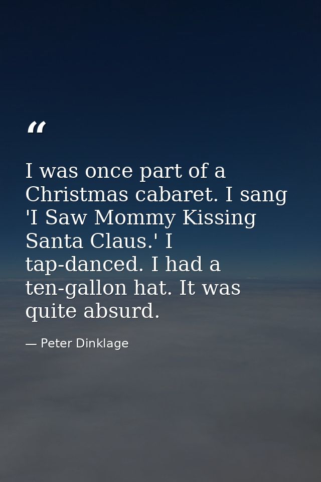 I was once part of a Christmas cabaret. I sang 'I Saw Mommy Kissing Santa Claus.' I tap-danced. I had a ten-gallon hat.  — Peter Dinklage