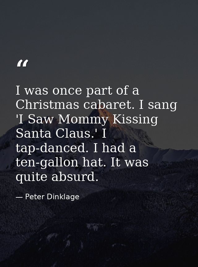 I was once part of a Christmas cabaret. I sang 'I Saw Mommy Kissing Santa Claus.' I tap-danced. I had a ten-gallon hat.  — Peter Dinklage