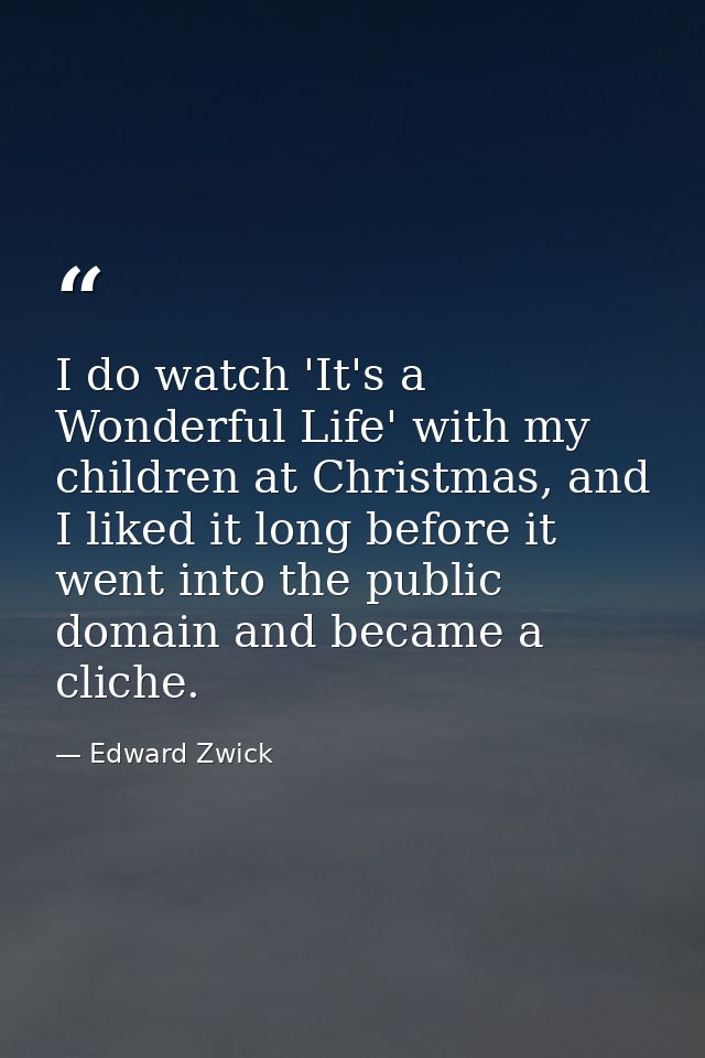 I do watch 'It's a Wonderful Life' with my children at Christmas, and I liked it long before it went into the public dom — Edward Zwick