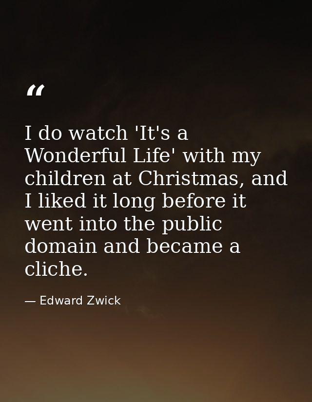 I do watch 'It's a Wonderful Life' with my children at Christmas, and I liked it long before it went into the public dom — Edward Zwick