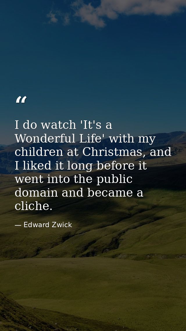 I do watch 'It's a Wonderful Life' with my children at Christmas, and I liked it long before it went into the public dom — Edward Zwick