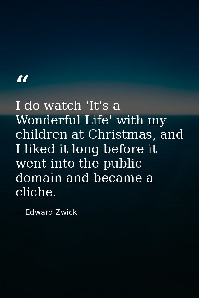 I do watch 'It's a Wonderful Life' with my children at Christmas, and I liked it long before it went into the public dom — Edward Zwick